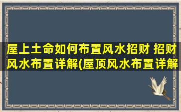 屋上土命如何布置风水招财 招财风水布置详解(屋顶风水布置详解，增加财运招聚之利！)